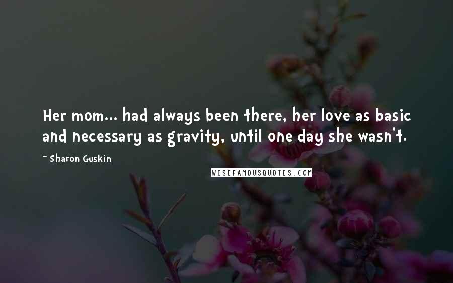 Sharon Guskin Quotes: Her mom... had always been there, her love as basic and necessary as gravity, until one day she wasn't.