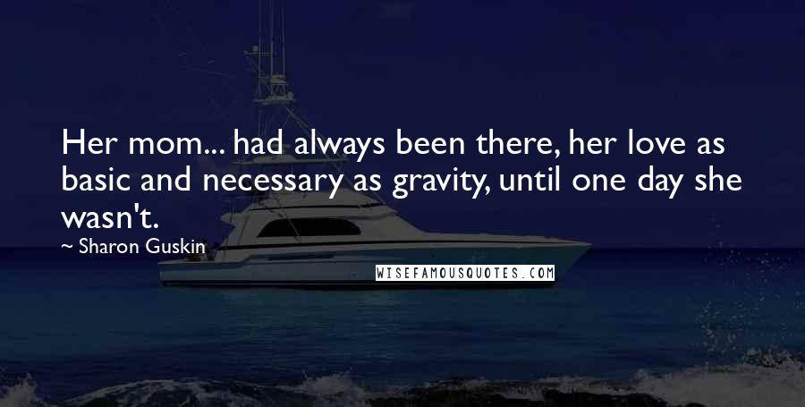 Sharon Guskin Quotes: Her mom... had always been there, her love as basic and necessary as gravity, until one day she wasn't.