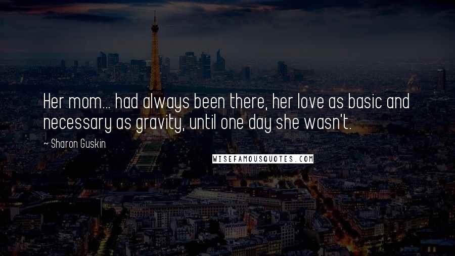 Sharon Guskin Quotes: Her mom... had always been there, her love as basic and necessary as gravity, until one day she wasn't.