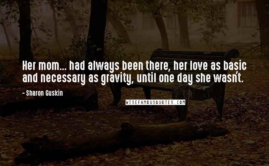 Sharon Guskin Quotes: Her mom... had always been there, her love as basic and necessary as gravity, until one day she wasn't.