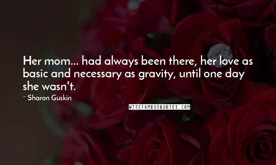 Sharon Guskin Quotes: Her mom... had always been there, her love as basic and necessary as gravity, until one day she wasn't.