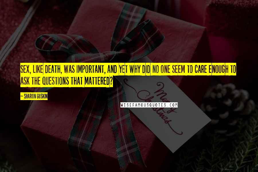 Sharon Guskin Quotes: Sex, like death, was important, and yet why did no one seem to care enough to ask the questions that mattered?