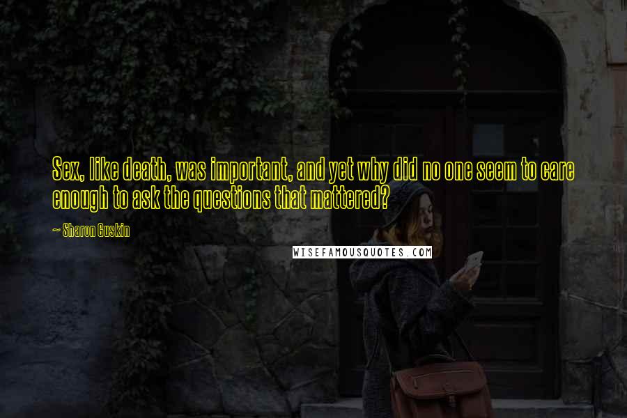 Sharon Guskin Quotes: Sex, like death, was important, and yet why did no one seem to care enough to ask the questions that mattered?