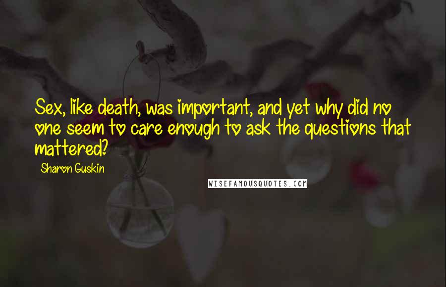 Sharon Guskin Quotes: Sex, like death, was important, and yet why did no one seem to care enough to ask the questions that mattered?