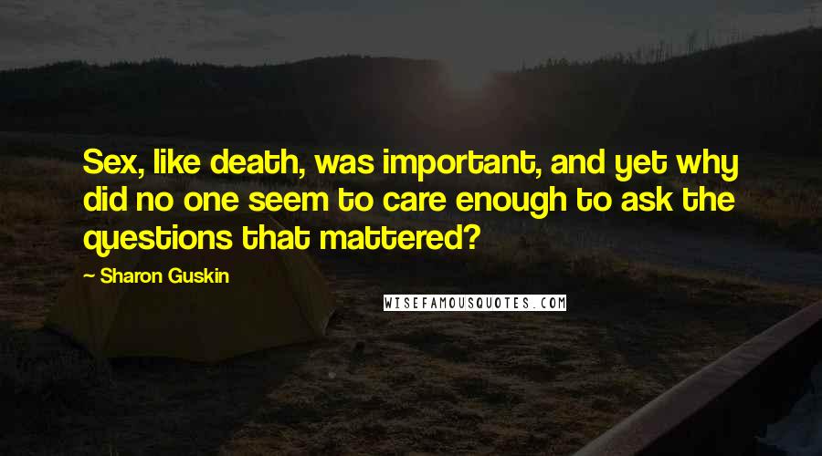 Sharon Guskin Quotes: Sex, like death, was important, and yet why did no one seem to care enough to ask the questions that mattered?