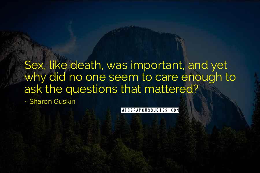 Sharon Guskin Quotes: Sex, like death, was important, and yet why did no one seem to care enough to ask the questions that mattered?