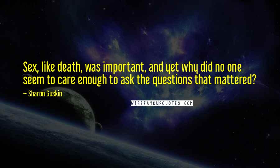 Sharon Guskin Quotes: Sex, like death, was important, and yet why did no one seem to care enough to ask the questions that mattered?