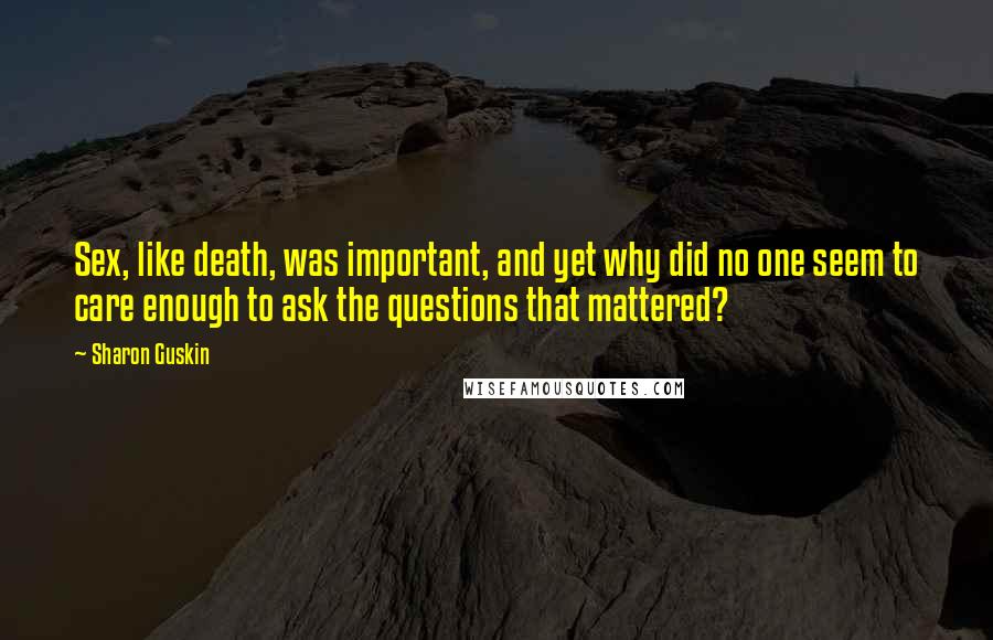 Sharon Guskin Quotes: Sex, like death, was important, and yet why did no one seem to care enough to ask the questions that mattered?