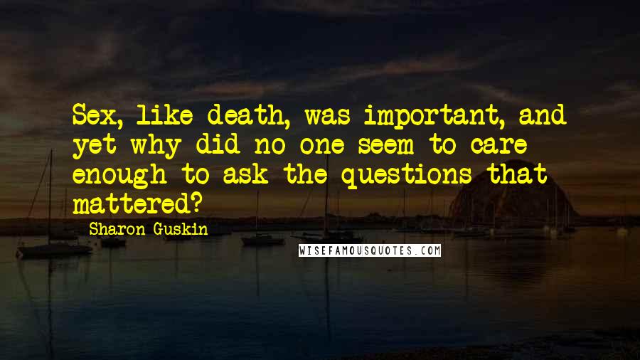 Sharon Guskin Quotes: Sex, like death, was important, and yet why did no one seem to care enough to ask the questions that mattered?