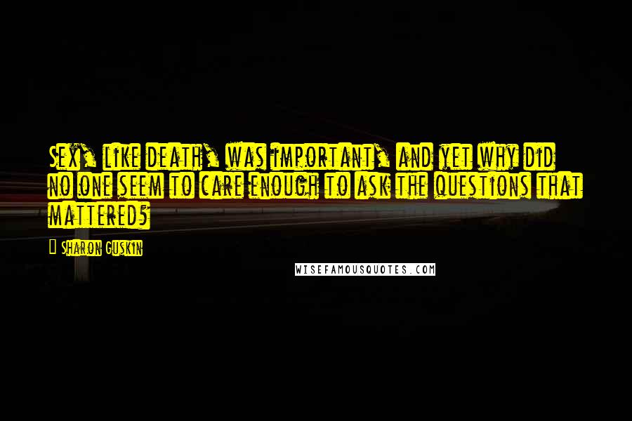 Sharon Guskin Quotes: Sex, like death, was important, and yet why did no one seem to care enough to ask the questions that mattered?