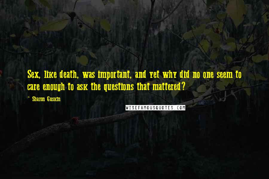 Sharon Guskin Quotes: Sex, like death, was important, and yet why did no one seem to care enough to ask the questions that mattered?