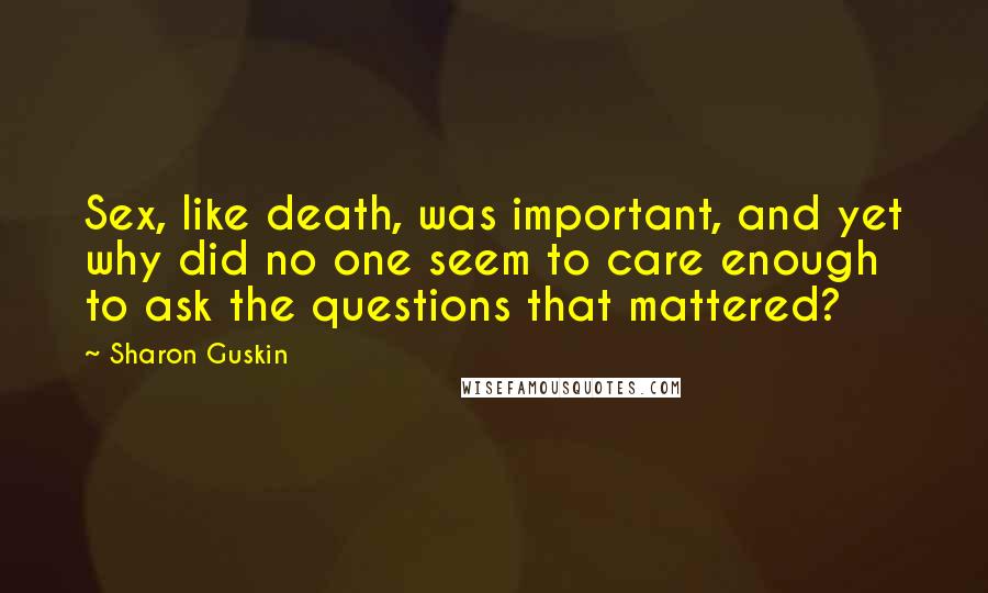 Sharon Guskin Quotes: Sex, like death, was important, and yet why did no one seem to care enough to ask the questions that mattered?