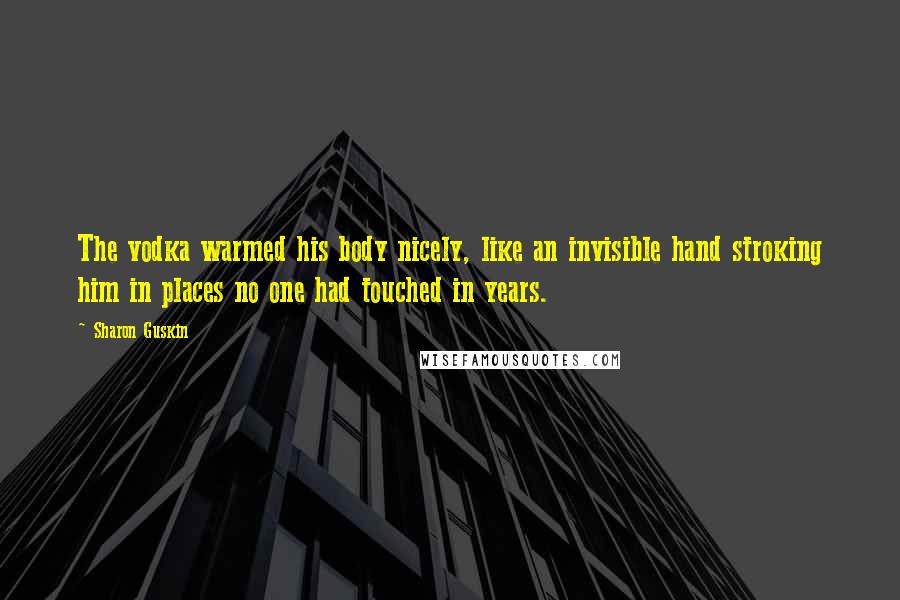 Sharon Guskin Quotes: The vodka warmed his body nicely, like an invisible hand stroking him in places no one had touched in years.