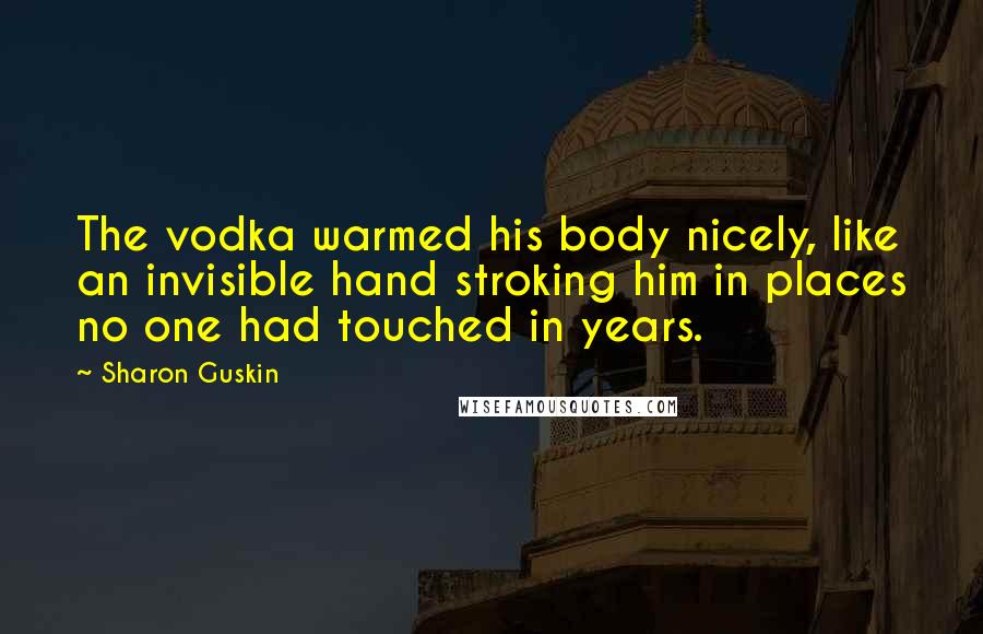 Sharon Guskin Quotes: The vodka warmed his body nicely, like an invisible hand stroking him in places no one had touched in years.