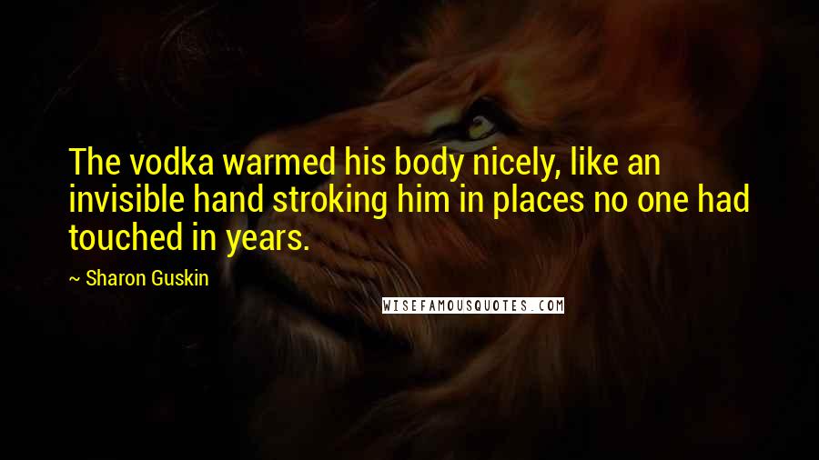 Sharon Guskin Quotes: The vodka warmed his body nicely, like an invisible hand stroking him in places no one had touched in years.