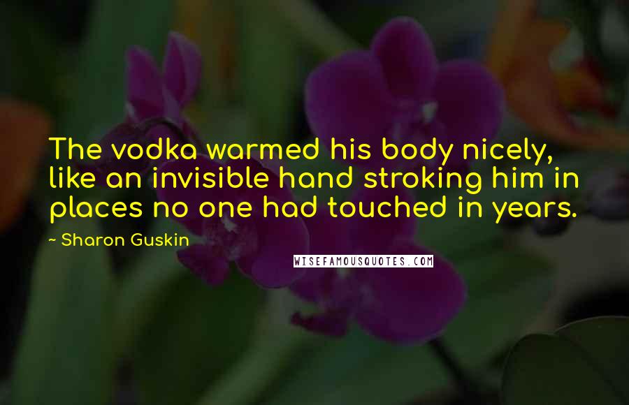 Sharon Guskin Quotes: The vodka warmed his body nicely, like an invisible hand stroking him in places no one had touched in years.