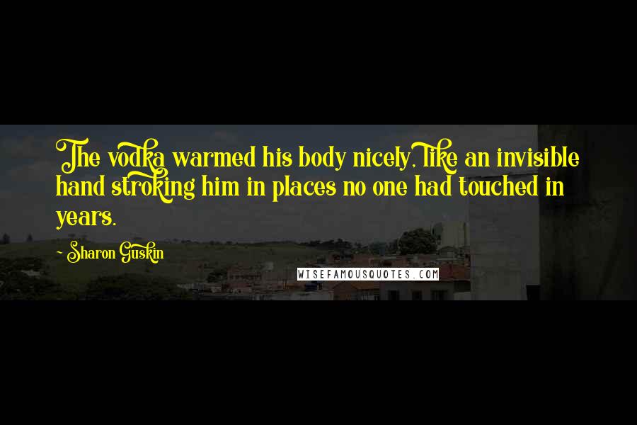 Sharon Guskin Quotes: The vodka warmed his body nicely, like an invisible hand stroking him in places no one had touched in years.