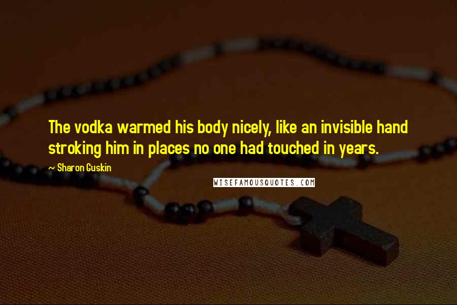 Sharon Guskin Quotes: The vodka warmed his body nicely, like an invisible hand stroking him in places no one had touched in years.