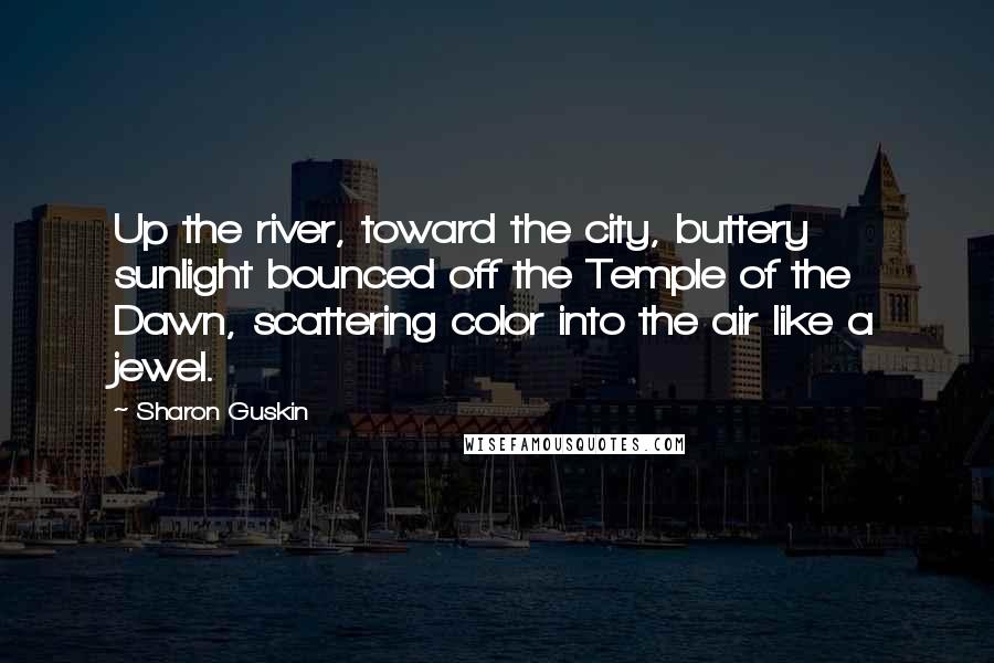 Sharon Guskin Quotes: Up the river, toward the city, buttery sunlight bounced off the Temple of the Dawn, scattering color into the air like a jewel.