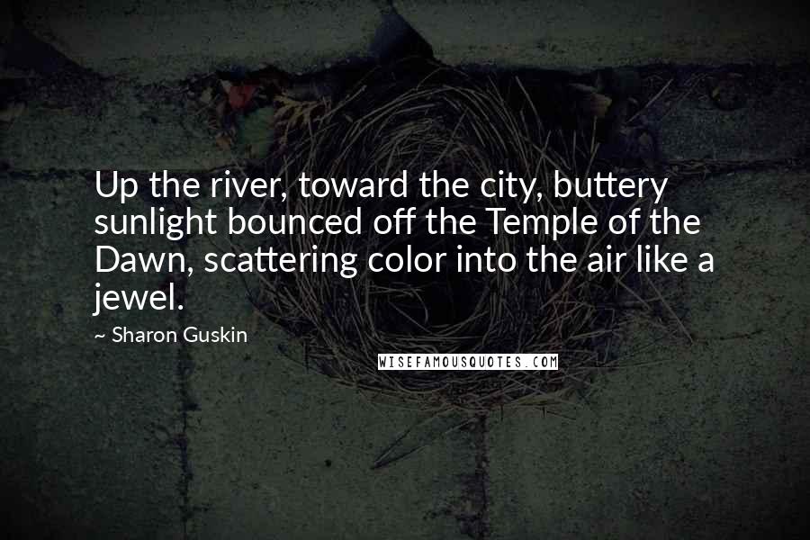 Sharon Guskin Quotes: Up the river, toward the city, buttery sunlight bounced off the Temple of the Dawn, scattering color into the air like a jewel.