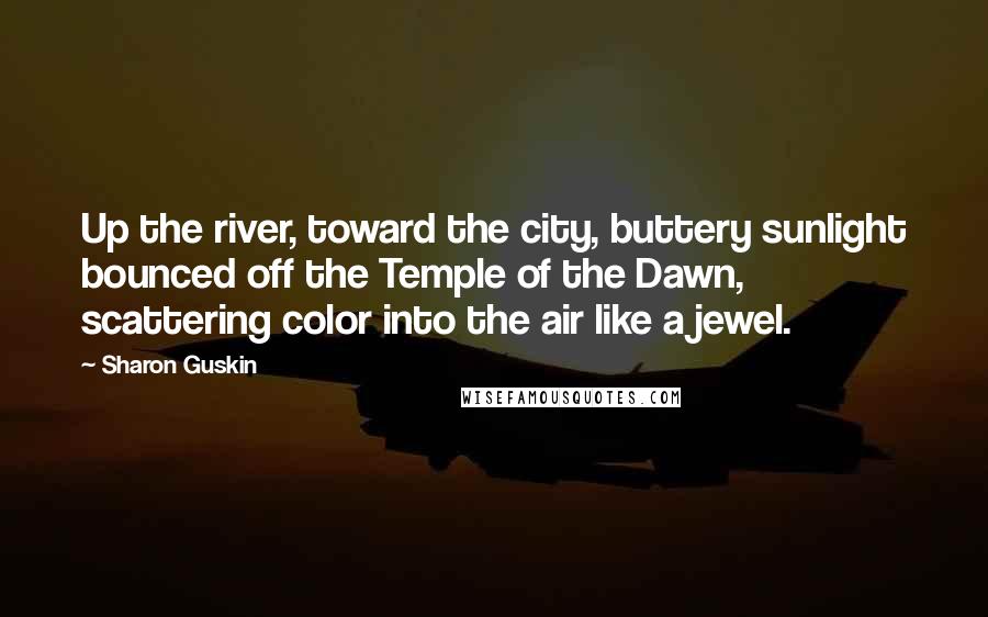 Sharon Guskin Quotes: Up the river, toward the city, buttery sunlight bounced off the Temple of the Dawn, scattering color into the air like a jewel.