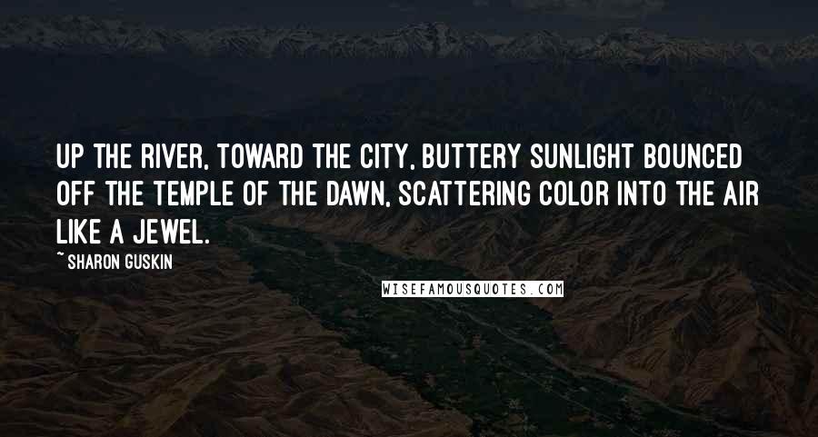 Sharon Guskin Quotes: Up the river, toward the city, buttery sunlight bounced off the Temple of the Dawn, scattering color into the air like a jewel.