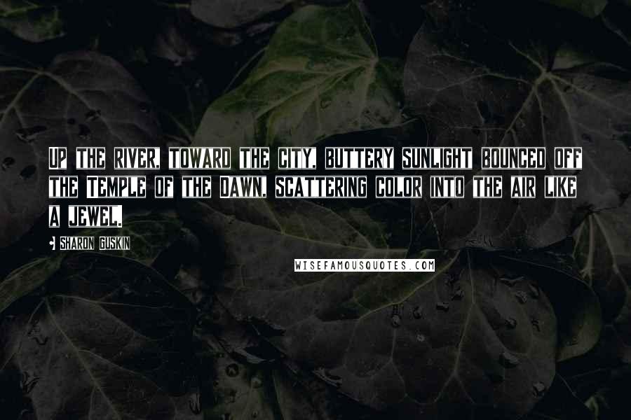 Sharon Guskin Quotes: Up the river, toward the city, buttery sunlight bounced off the Temple of the Dawn, scattering color into the air like a jewel.
