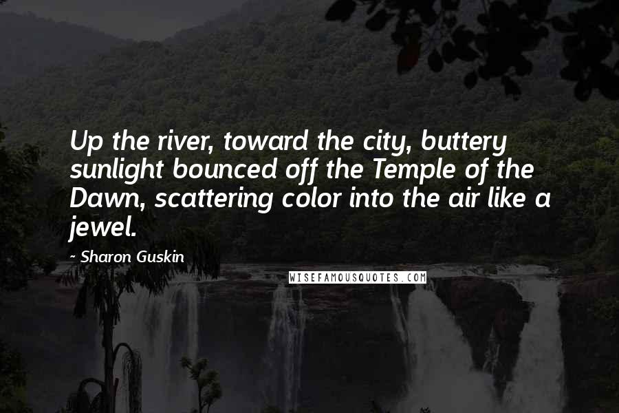 Sharon Guskin Quotes: Up the river, toward the city, buttery sunlight bounced off the Temple of the Dawn, scattering color into the air like a jewel.