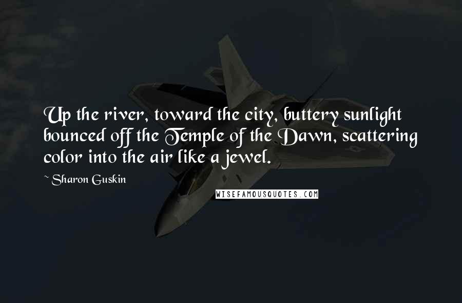 Sharon Guskin Quotes: Up the river, toward the city, buttery sunlight bounced off the Temple of the Dawn, scattering color into the air like a jewel.