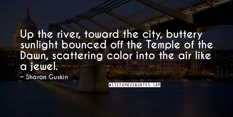 Sharon Guskin Quotes: Up the river, toward the city, buttery sunlight bounced off the Temple of the Dawn, scattering color into the air like a jewel.