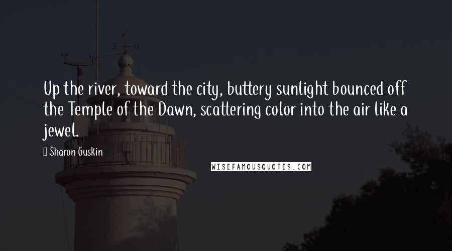 Sharon Guskin Quotes: Up the river, toward the city, buttery sunlight bounced off the Temple of the Dawn, scattering color into the air like a jewel.