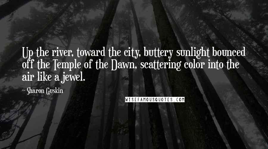 Sharon Guskin Quotes: Up the river, toward the city, buttery sunlight bounced off the Temple of the Dawn, scattering color into the air like a jewel.