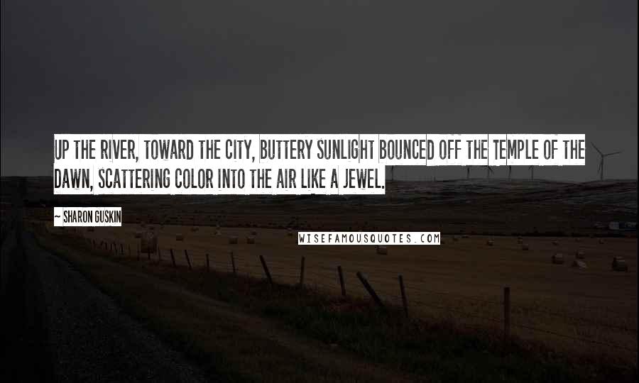 Sharon Guskin Quotes: Up the river, toward the city, buttery sunlight bounced off the Temple of the Dawn, scattering color into the air like a jewel.