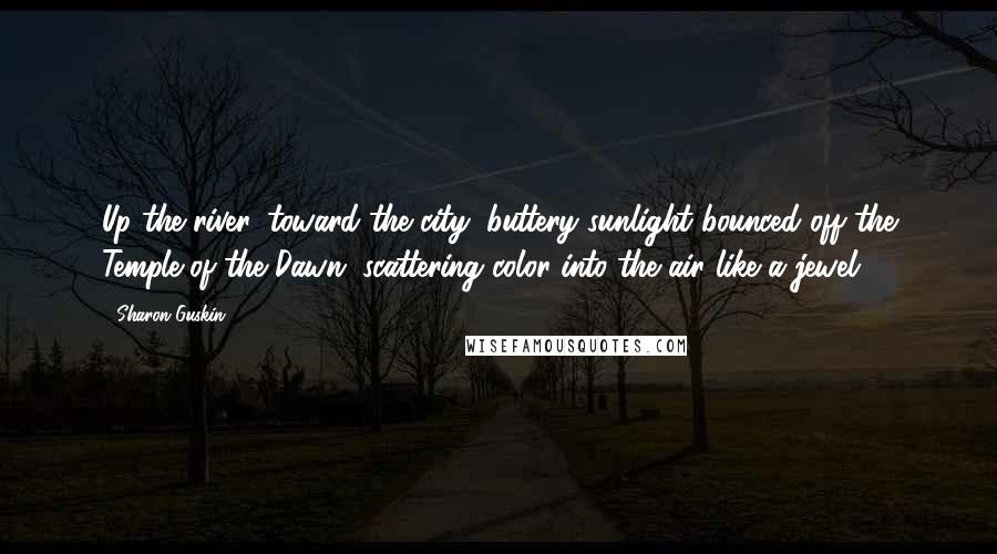 Sharon Guskin Quotes: Up the river, toward the city, buttery sunlight bounced off the Temple of the Dawn, scattering color into the air like a jewel.