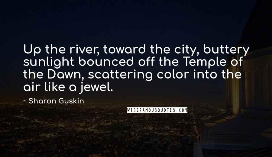 Sharon Guskin Quotes: Up the river, toward the city, buttery sunlight bounced off the Temple of the Dawn, scattering color into the air like a jewel.