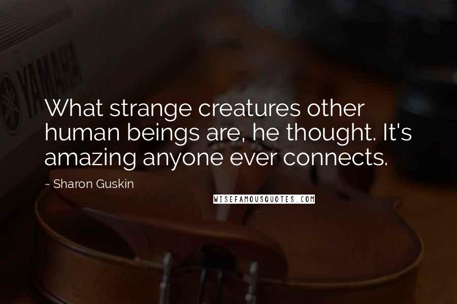 Sharon Guskin Quotes: What strange creatures other human beings are, he thought. It's amazing anyone ever connects.