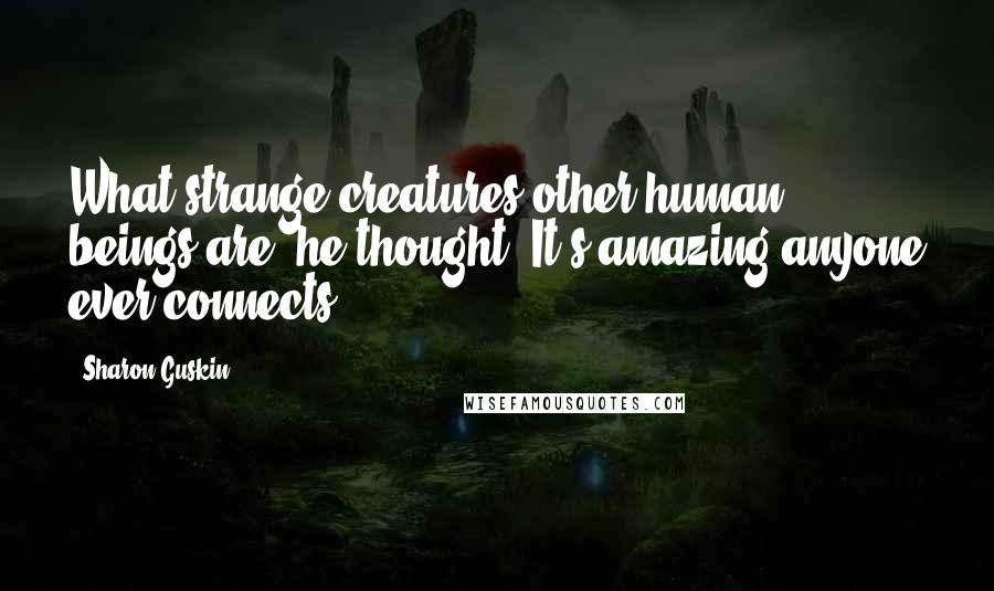 Sharon Guskin Quotes: What strange creatures other human beings are, he thought. It's amazing anyone ever connects.