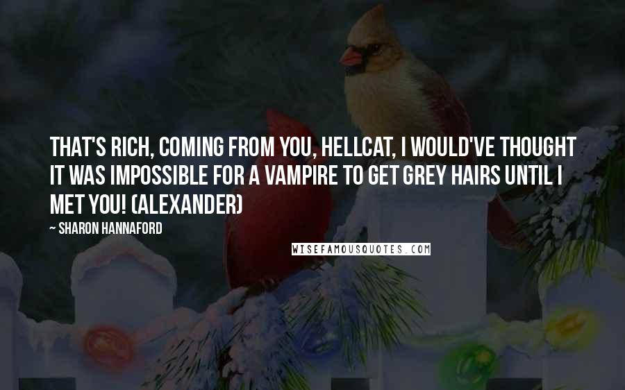 Sharon Hannaford Quotes: That's rich, coming from you, Hellcat, I would've thought it was impossible for a Vampire to get grey hairs until I met you! (Alexander)