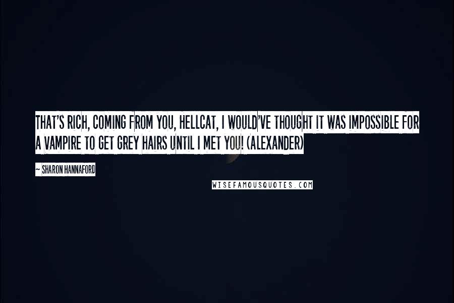 Sharon Hannaford Quotes: That's rich, coming from you, Hellcat, I would've thought it was impossible for a Vampire to get grey hairs until I met you! (Alexander)