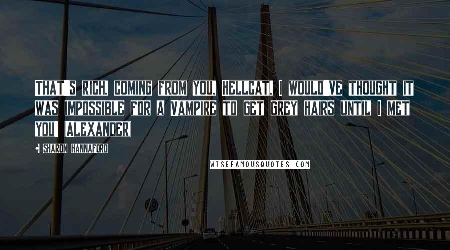Sharon Hannaford Quotes: That's rich, coming from you, Hellcat, I would've thought it was impossible for a Vampire to get grey hairs until I met you! (Alexander)
