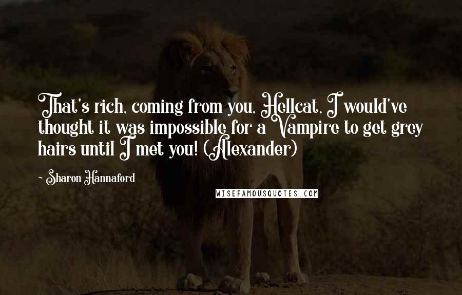 Sharon Hannaford Quotes: That's rich, coming from you, Hellcat, I would've thought it was impossible for a Vampire to get grey hairs until I met you! (Alexander)