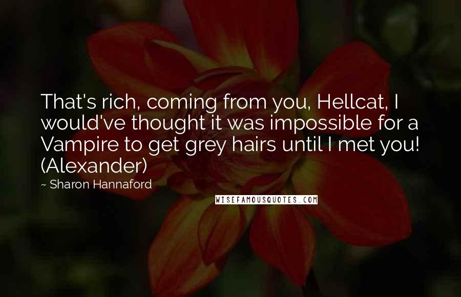 Sharon Hannaford Quotes: That's rich, coming from you, Hellcat, I would've thought it was impossible for a Vampire to get grey hairs until I met you! (Alexander)