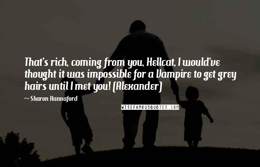 Sharon Hannaford Quotes: That's rich, coming from you, Hellcat, I would've thought it was impossible for a Vampire to get grey hairs until I met you! (Alexander)