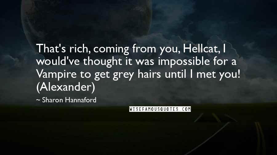 Sharon Hannaford Quotes: That's rich, coming from you, Hellcat, I would've thought it was impossible for a Vampire to get grey hairs until I met you! (Alexander)