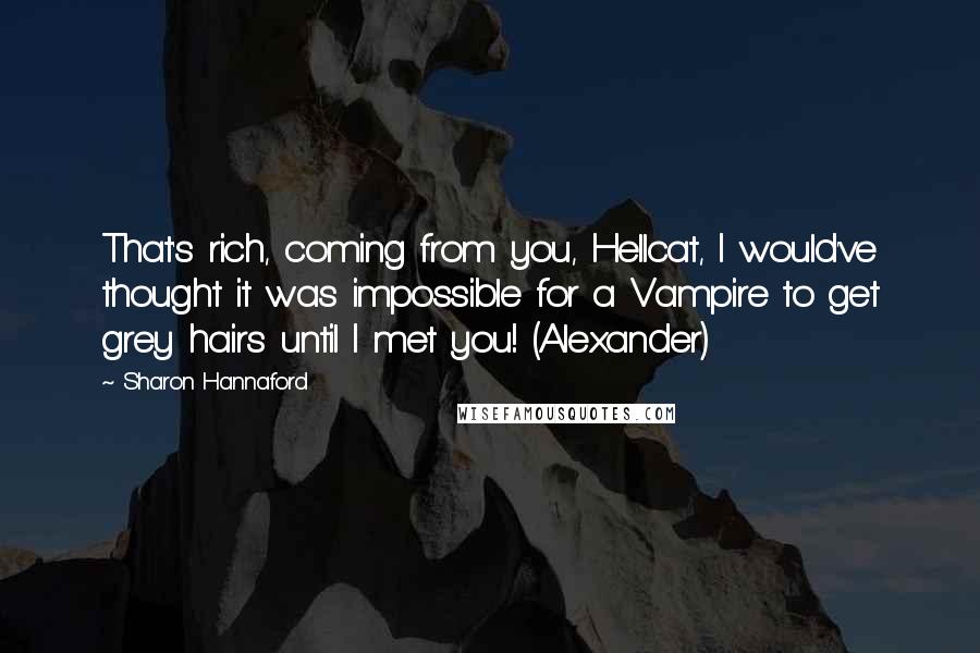 Sharon Hannaford Quotes: That's rich, coming from you, Hellcat, I would've thought it was impossible for a Vampire to get grey hairs until I met you! (Alexander)