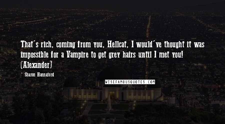 Sharon Hannaford Quotes: That's rich, coming from you, Hellcat, I would've thought it was impossible for a Vampire to get grey hairs until I met you! (Alexander)