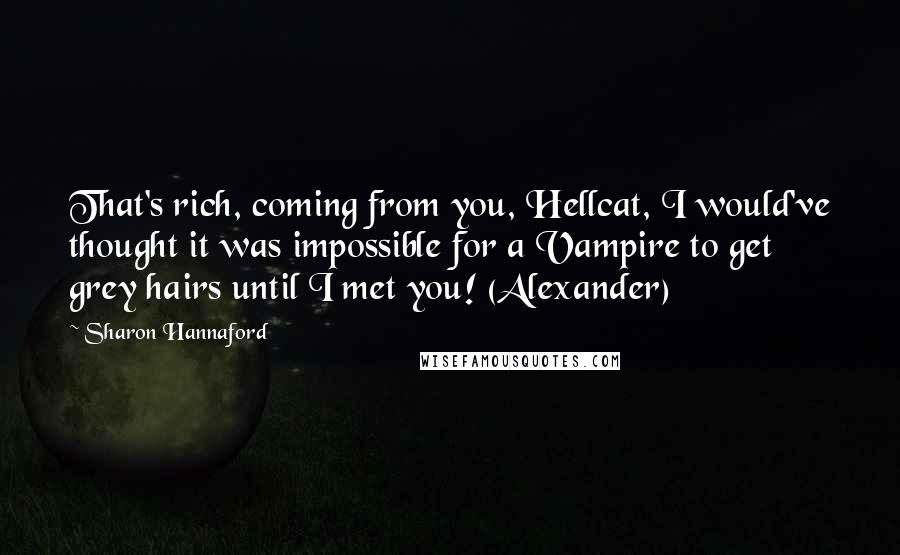 Sharon Hannaford Quotes: That's rich, coming from you, Hellcat, I would've thought it was impossible for a Vampire to get grey hairs until I met you! (Alexander)