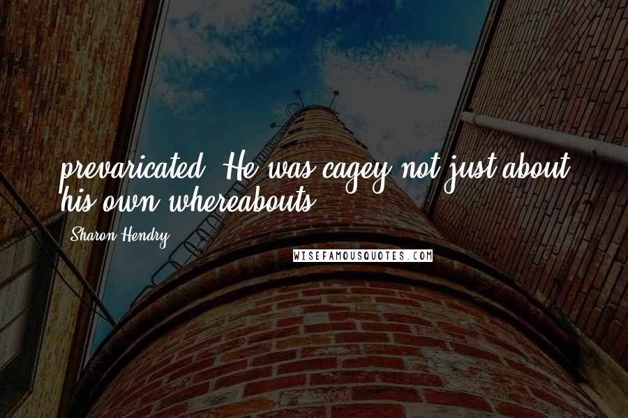 Sharon Hendry Quotes: prevaricated. He was cagey not just about his own whereabouts,