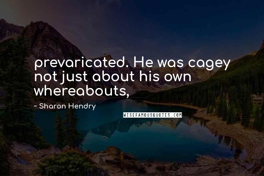 Sharon Hendry Quotes: prevaricated. He was cagey not just about his own whereabouts,