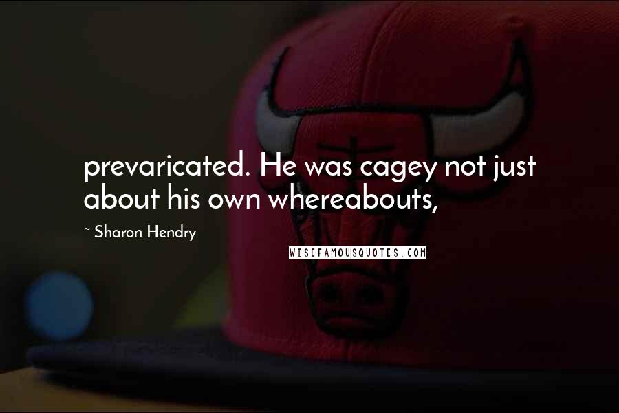 Sharon Hendry Quotes: prevaricated. He was cagey not just about his own whereabouts,